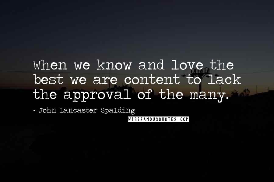 John Lancaster Spalding Quotes: When we know and love the best we are content to lack the approval of the many.