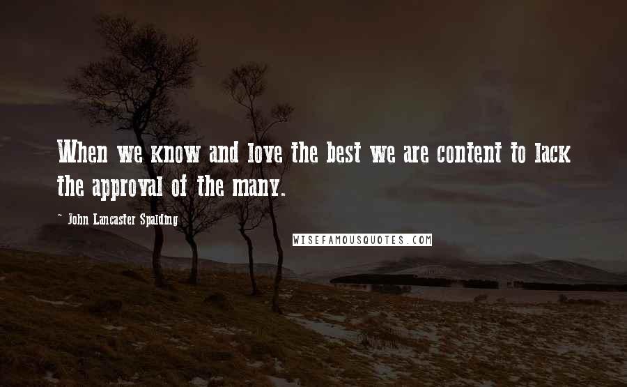 John Lancaster Spalding Quotes: When we know and love the best we are content to lack the approval of the many.