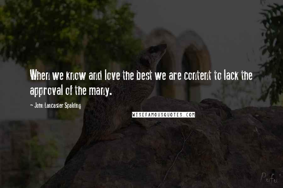 John Lancaster Spalding Quotes: When we know and love the best we are content to lack the approval of the many.