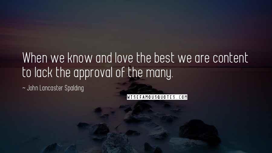 John Lancaster Spalding Quotes: When we know and love the best we are content to lack the approval of the many.