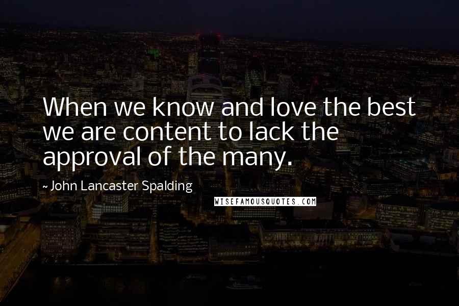 John Lancaster Spalding Quotes: When we know and love the best we are content to lack the approval of the many.