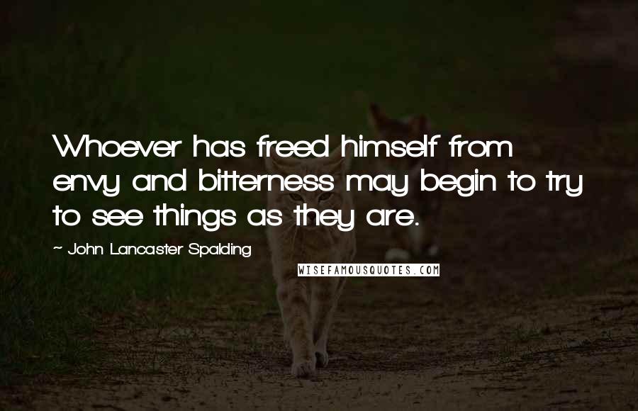 John Lancaster Spalding Quotes: Whoever has freed himself from envy and bitterness may begin to try to see things as they are.