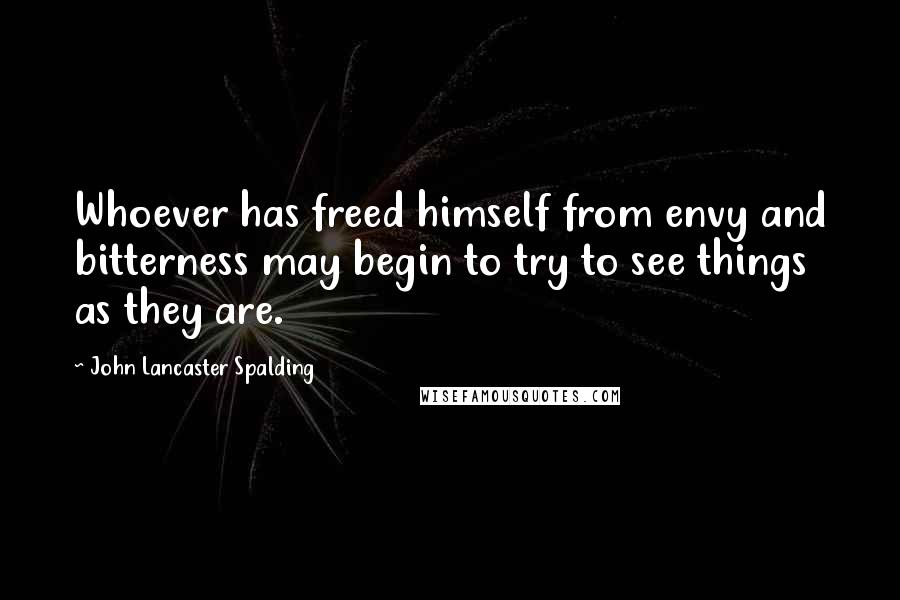 John Lancaster Spalding Quotes: Whoever has freed himself from envy and bitterness may begin to try to see things as they are.