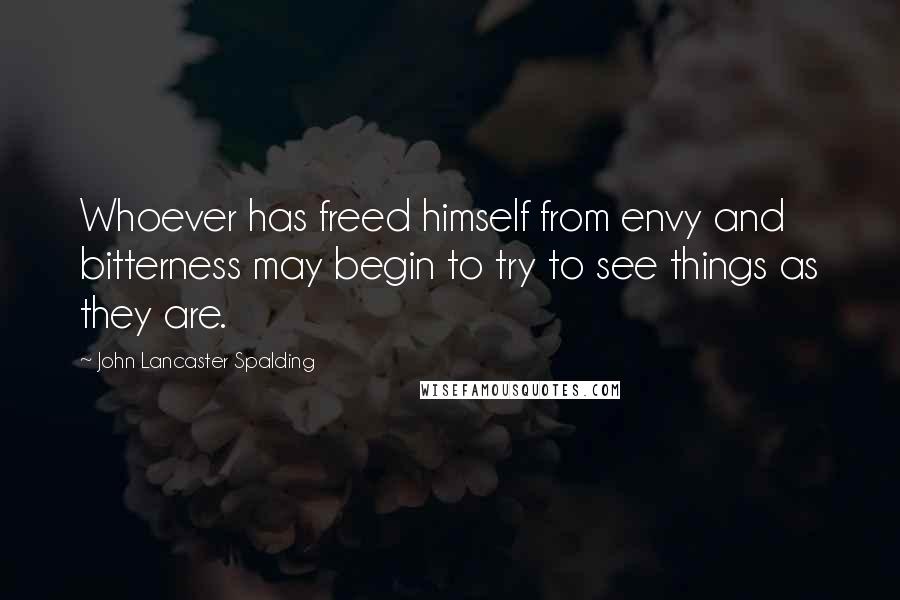 John Lancaster Spalding Quotes: Whoever has freed himself from envy and bitterness may begin to try to see things as they are.