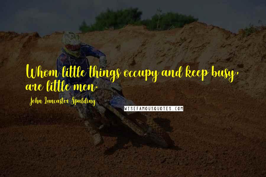 John Lancaster Spalding Quotes: Whom little things occupy and keep busy, are little men.