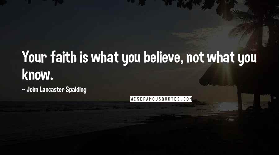 John Lancaster Spalding Quotes: Your faith is what you believe, not what you know.
