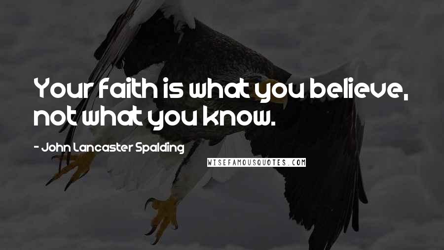 John Lancaster Spalding Quotes: Your faith is what you believe, not what you know.
