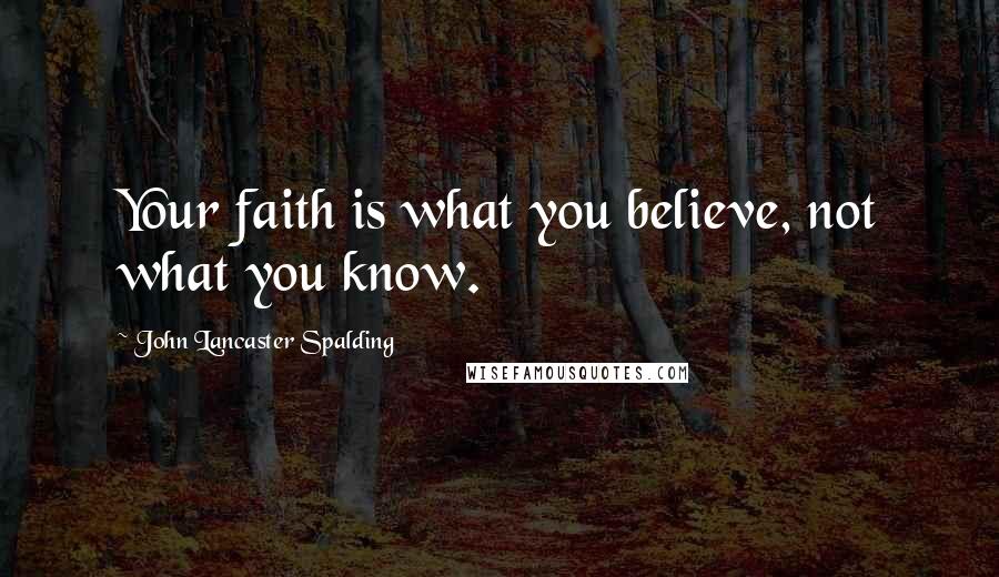 John Lancaster Spalding Quotes: Your faith is what you believe, not what you know.
