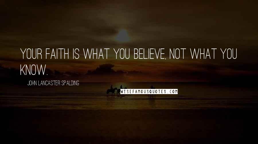 John Lancaster Spalding Quotes: Your faith is what you believe, not what you know.