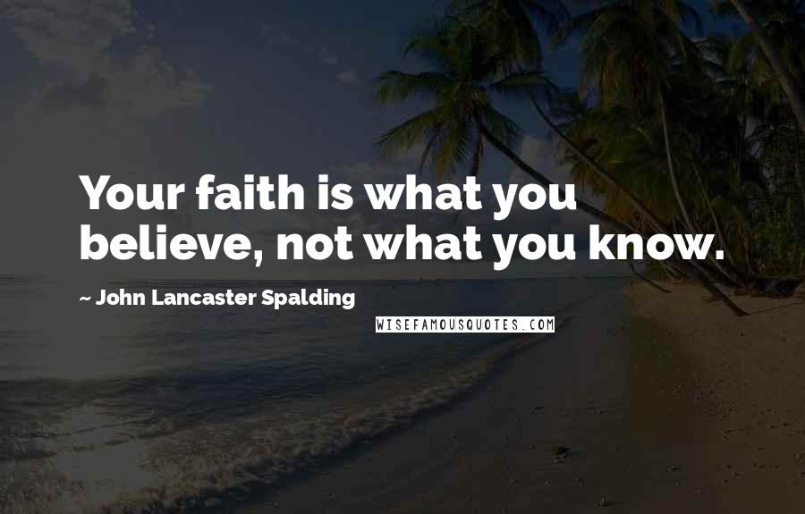 John Lancaster Spalding Quotes: Your faith is what you believe, not what you know.