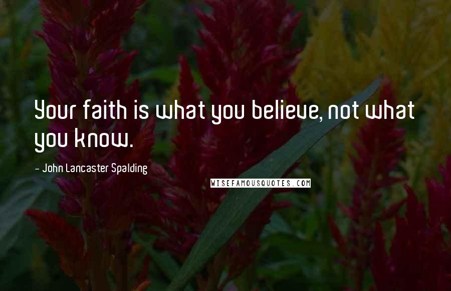 John Lancaster Spalding Quotes: Your faith is what you believe, not what you know.