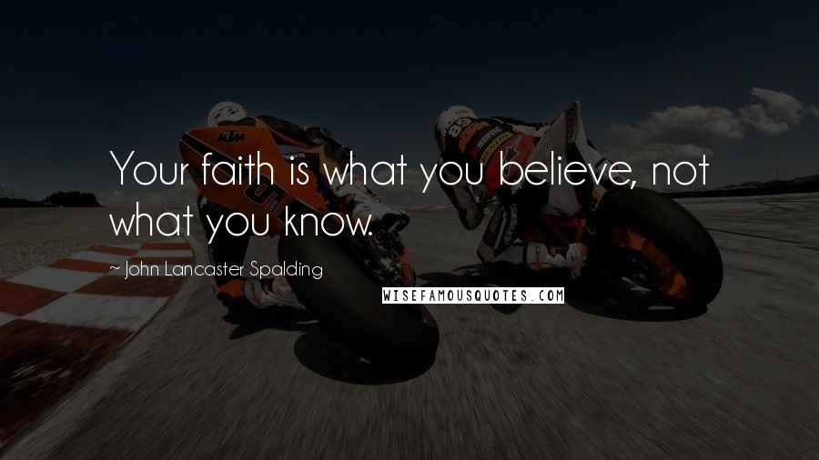 John Lancaster Spalding Quotes: Your faith is what you believe, not what you know.