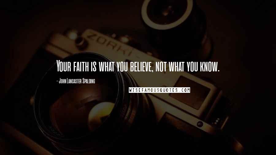 John Lancaster Spalding Quotes: Your faith is what you believe, not what you know.