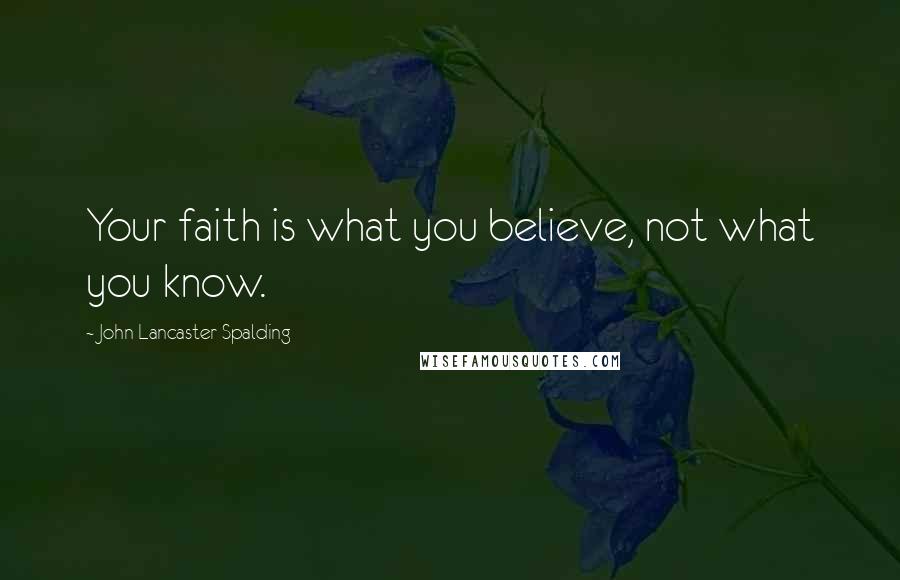 John Lancaster Spalding Quotes: Your faith is what you believe, not what you know.