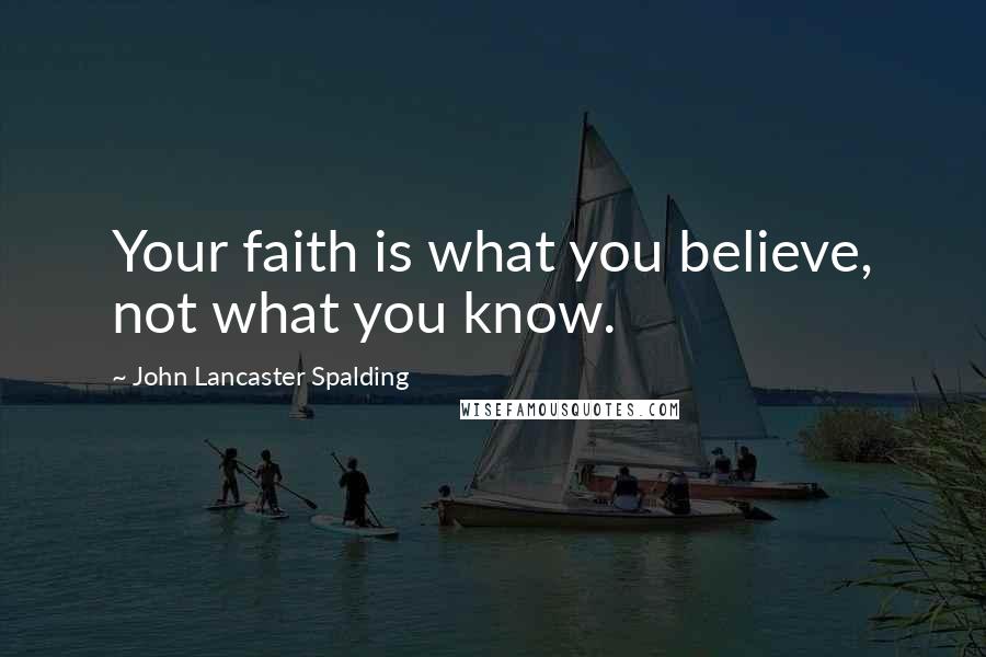 John Lancaster Spalding Quotes: Your faith is what you believe, not what you know.