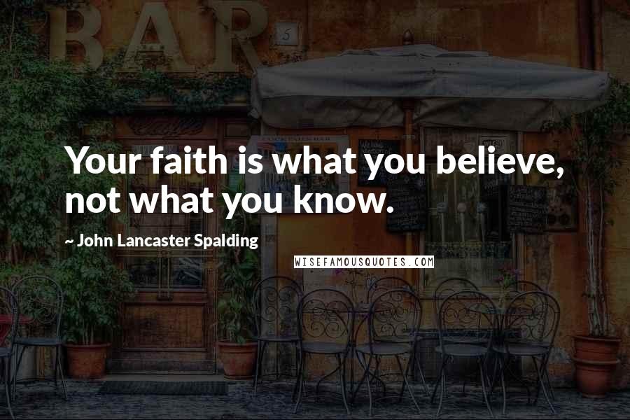 John Lancaster Spalding Quotes: Your faith is what you believe, not what you know.