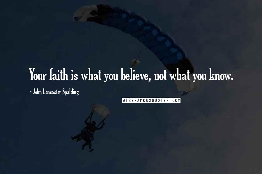 John Lancaster Spalding Quotes: Your faith is what you believe, not what you know.