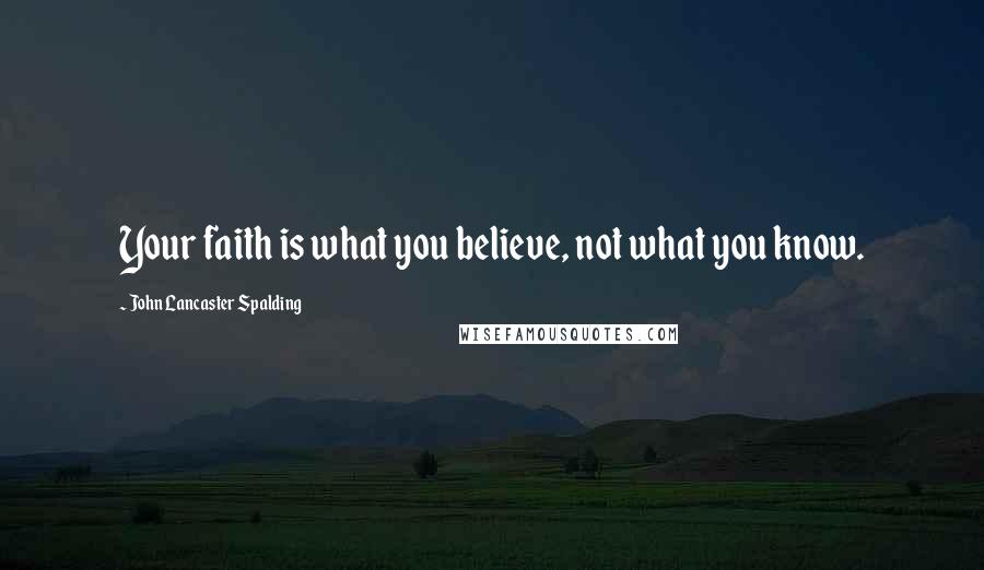 John Lancaster Spalding Quotes: Your faith is what you believe, not what you know.