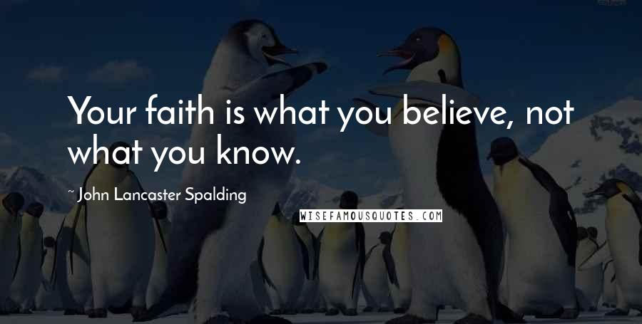 John Lancaster Spalding Quotes: Your faith is what you believe, not what you know.