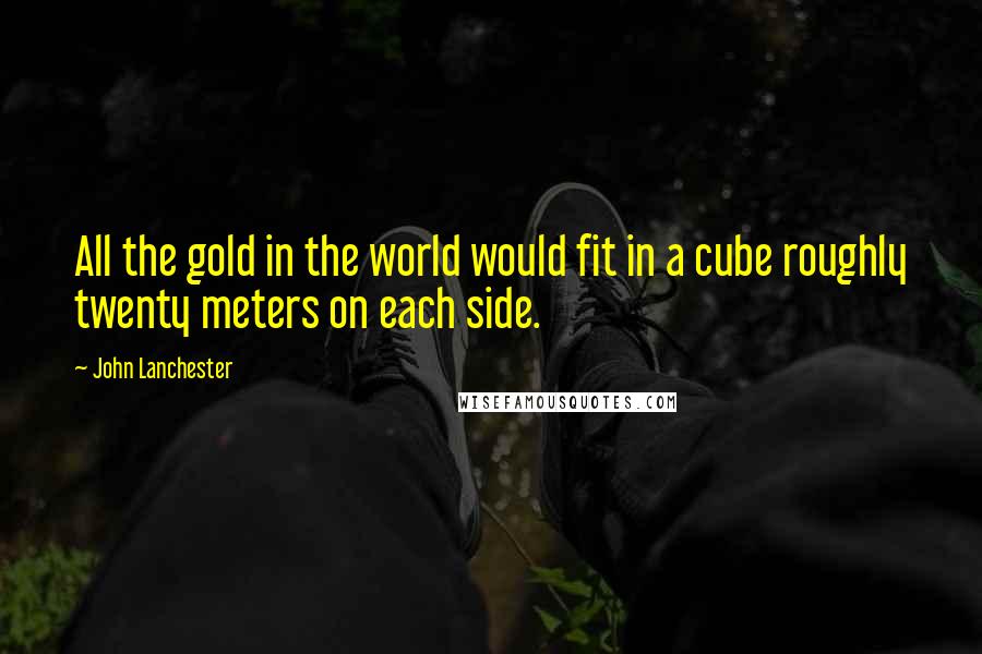 John Lanchester Quotes: All the gold in the world would fit in a cube roughly twenty meters on each side.