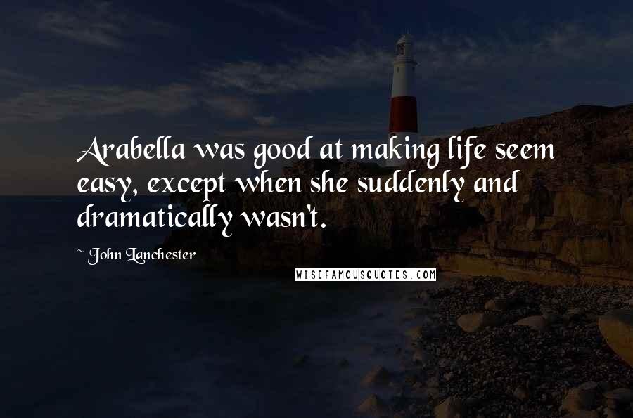 John Lanchester Quotes: Arabella was good at making life seem easy, except when she suddenly and dramatically wasn't.