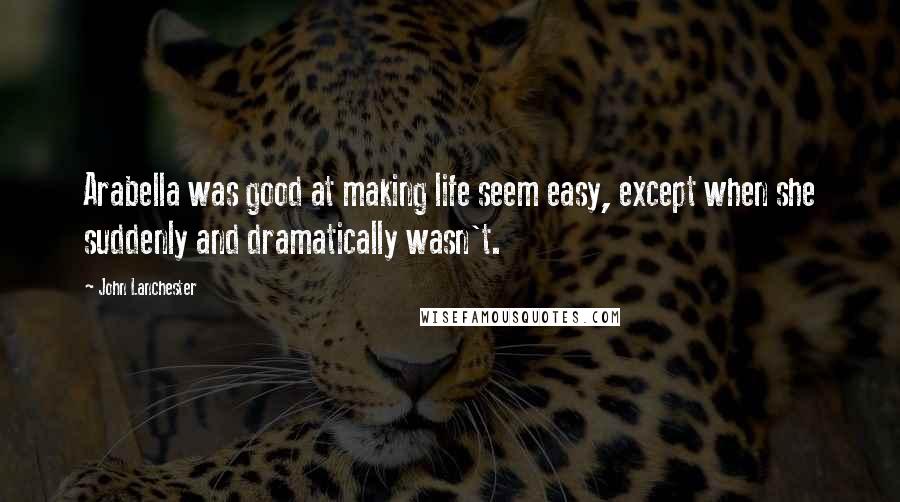 John Lanchester Quotes: Arabella was good at making life seem easy, except when she suddenly and dramatically wasn't.