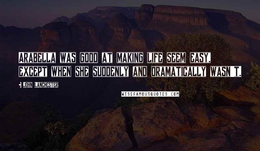 John Lanchester Quotes: Arabella was good at making life seem easy, except when she suddenly and dramatically wasn't.