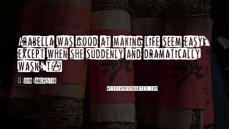 John Lanchester Quotes: Arabella was good at making life seem easy, except when she suddenly and dramatically wasn't.