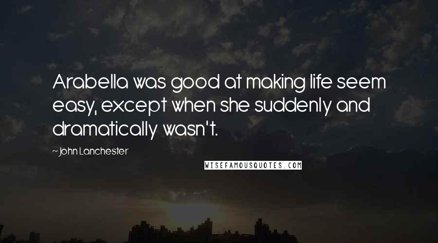 John Lanchester Quotes: Arabella was good at making life seem easy, except when she suddenly and dramatically wasn't.