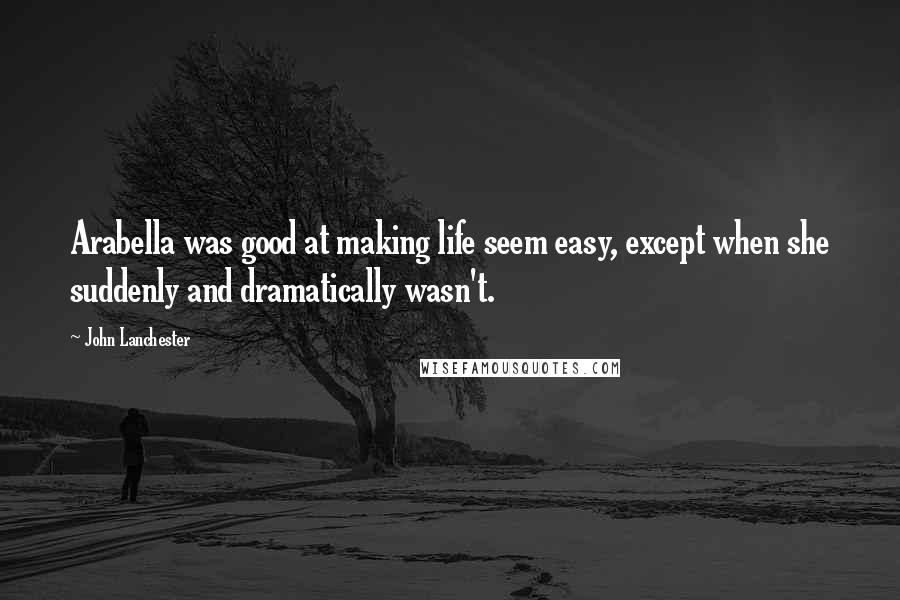 John Lanchester Quotes: Arabella was good at making life seem easy, except when she suddenly and dramatically wasn't.