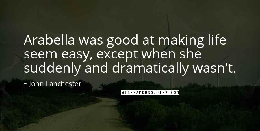 John Lanchester Quotes: Arabella was good at making life seem easy, except when she suddenly and dramatically wasn't.