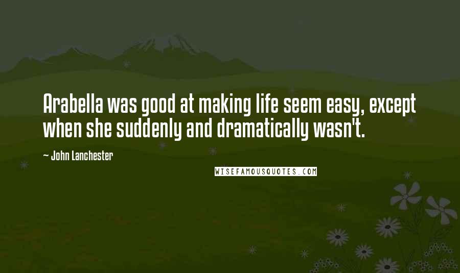 John Lanchester Quotes: Arabella was good at making life seem easy, except when she suddenly and dramatically wasn't.