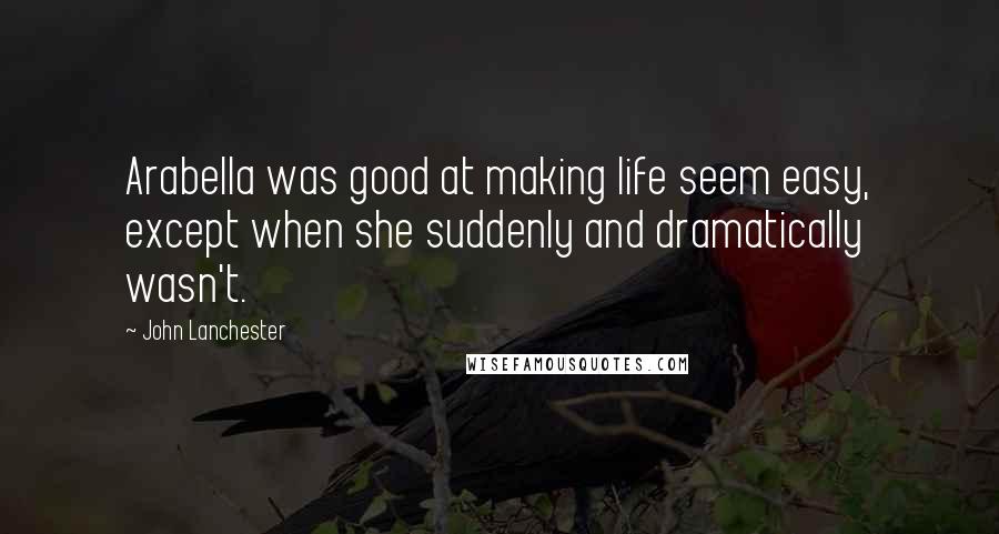 John Lanchester Quotes: Arabella was good at making life seem easy, except when she suddenly and dramatically wasn't.