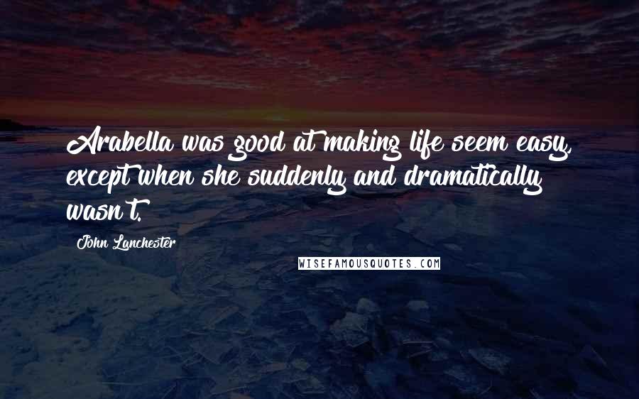 John Lanchester Quotes: Arabella was good at making life seem easy, except when she suddenly and dramatically wasn't.