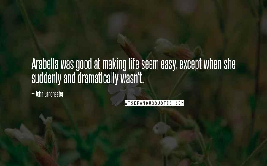 John Lanchester Quotes: Arabella was good at making life seem easy, except when she suddenly and dramatically wasn't.