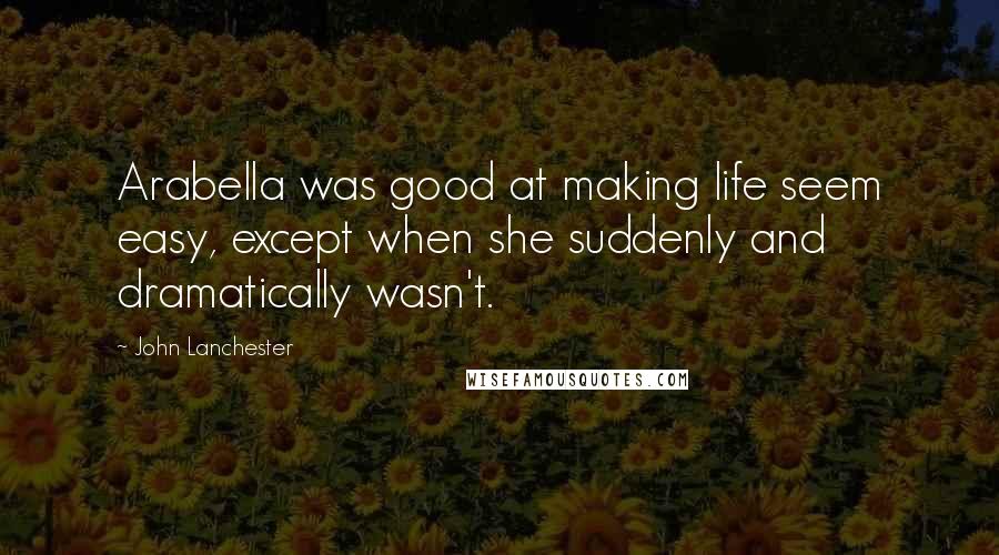 John Lanchester Quotes: Arabella was good at making life seem easy, except when she suddenly and dramatically wasn't.