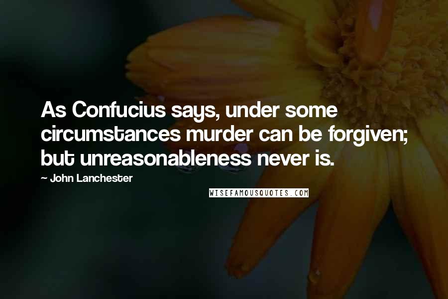 John Lanchester Quotes: As Confucius says, under some circumstances murder can be forgiven; but unreasonableness never is.