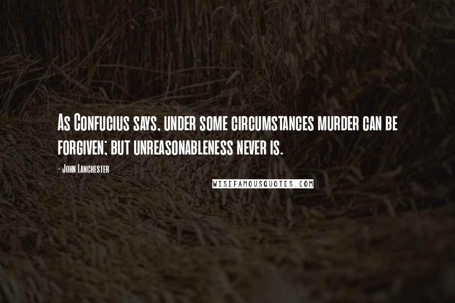 John Lanchester Quotes: As Confucius says, under some circumstances murder can be forgiven; but unreasonableness never is.