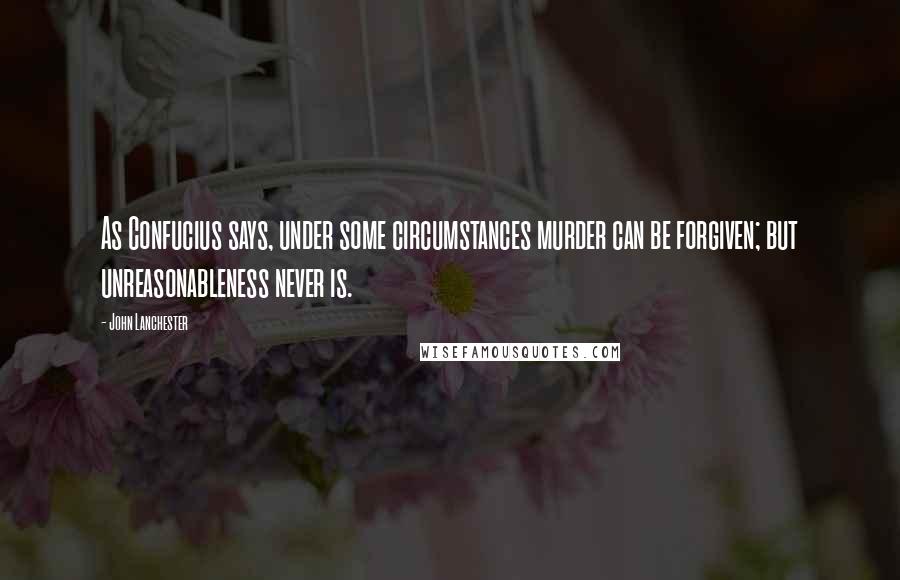 John Lanchester Quotes: As Confucius says, under some circumstances murder can be forgiven; but unreasonableness never is.