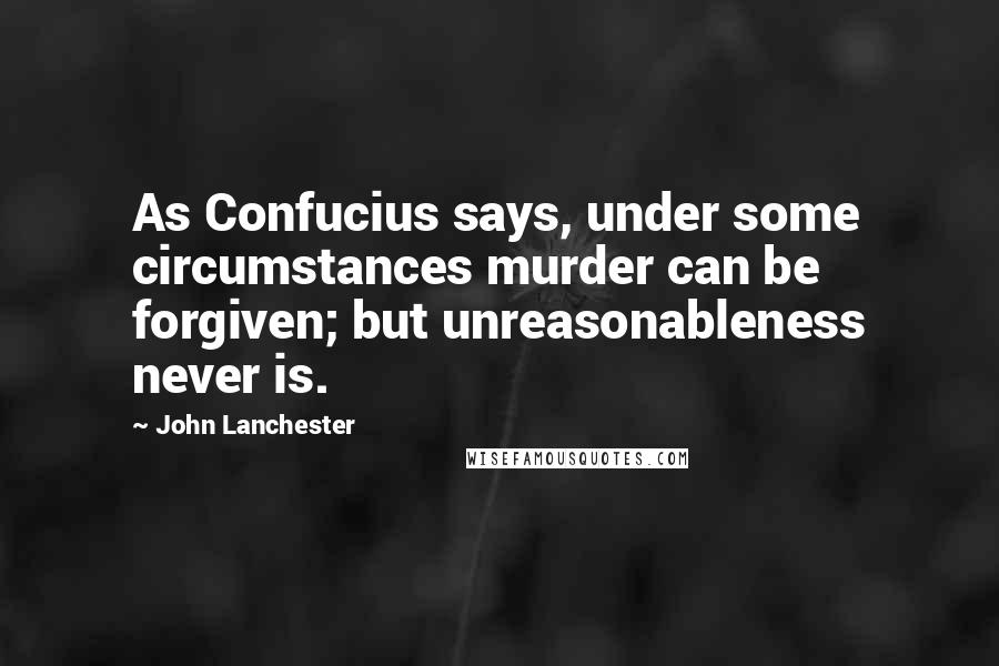 John Lanchester Quotes: As Confucius says, under some circumstances murder can be forgiven; but unreasonableness never is.