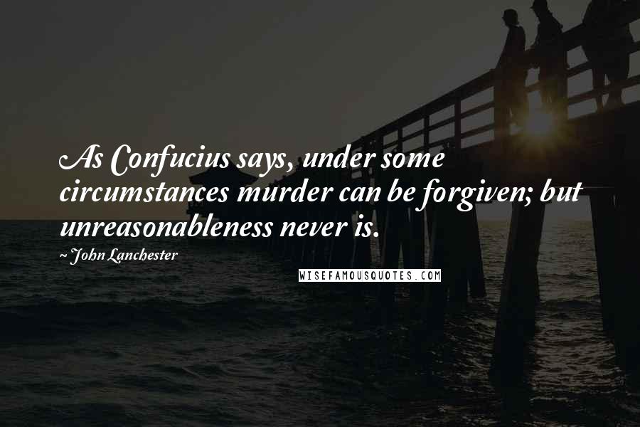 John Lanchester Quotes: As Confucius says, under some circumstances murder can be forgiven; but unreasonableness never is.