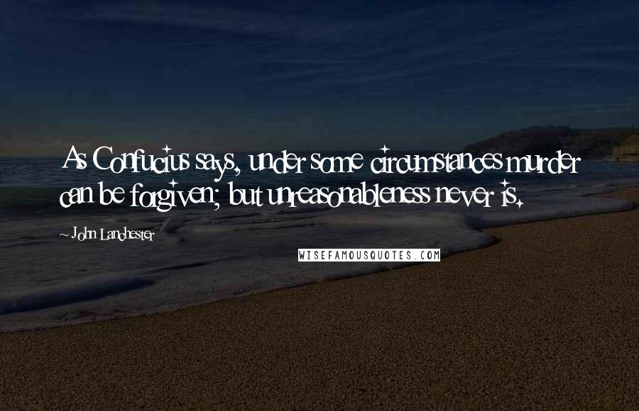 John Lanchester Quotes: As Confucius says, under some circumstances murder can be forgiven; but unreasonableness never is.