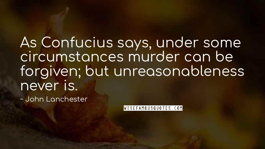 John Lanchester Quotes: As Confucius says, under some circumstances murder can be forgiven; but unreasonableness never is.