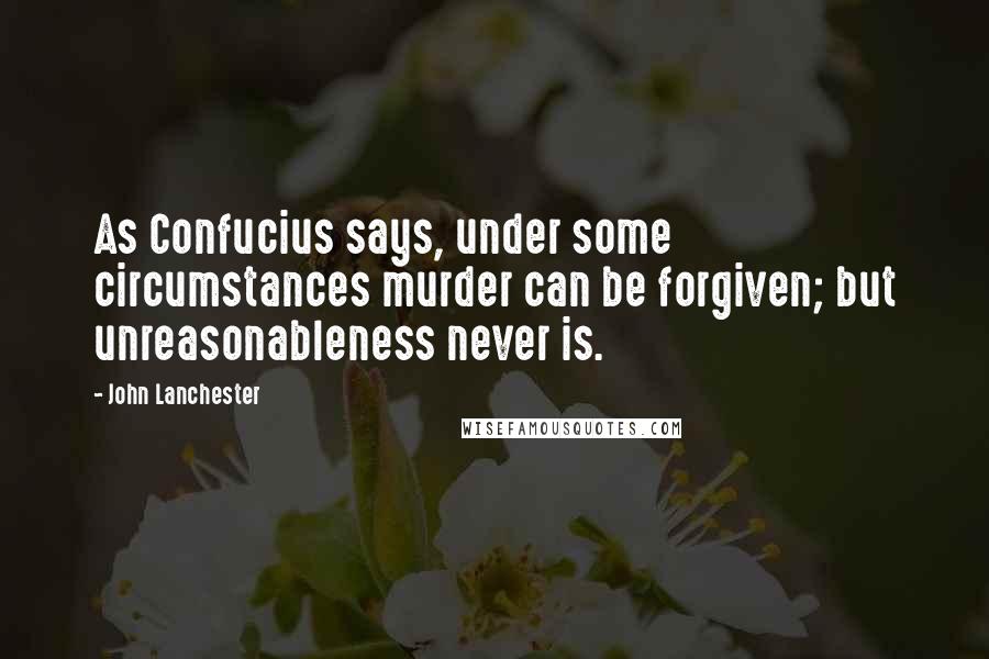 John Lanchester Quotes: As Confucius says, under some circumstances murder can be forgiven; but unreasonableness never is.