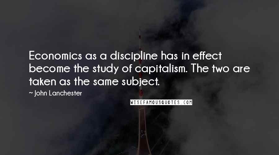 John Lanchester Quotes: Economics as a discipline has in effect become the study of capitalism. The two are taken as the same subject.