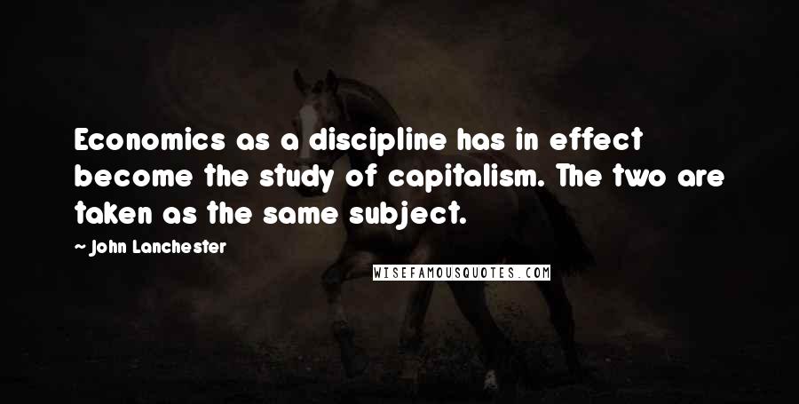 John Lanchester Quotes: Economics as a discipline has in effect become the study of capitalism. The two are taken as the same subject.