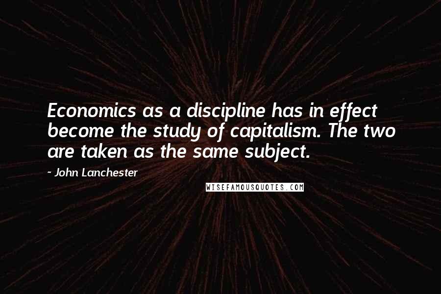 John Lanchester Quotes: Economics as a discipline has in effect become the study of capitalism. The two are taken as the same subject.