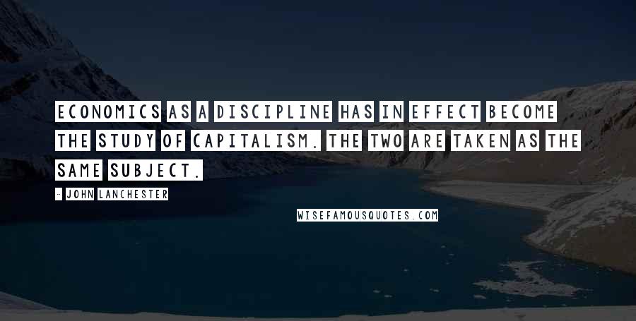 John Lanchester Quotes: Economics as a discipline has in effect become the study of capitalism. The two are taken as the same subject.