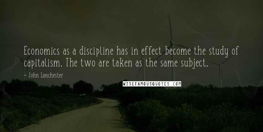 John Lanchester Quotes: Economics as a discipline has in effect become the study of capitalism. The two are taken as the same subject.