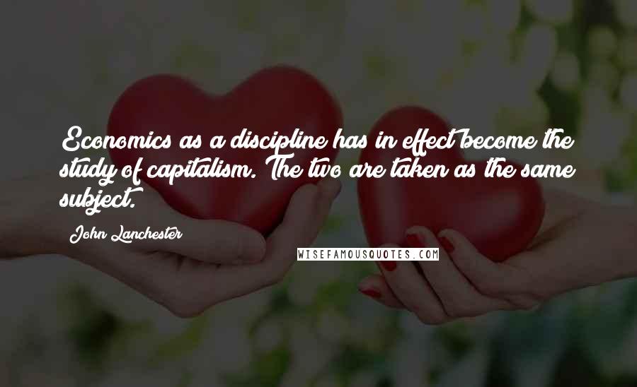 John Lanchester Quotes: Economics as a discipline has in effect become the study of capitalism. The two are taken as the same subject.